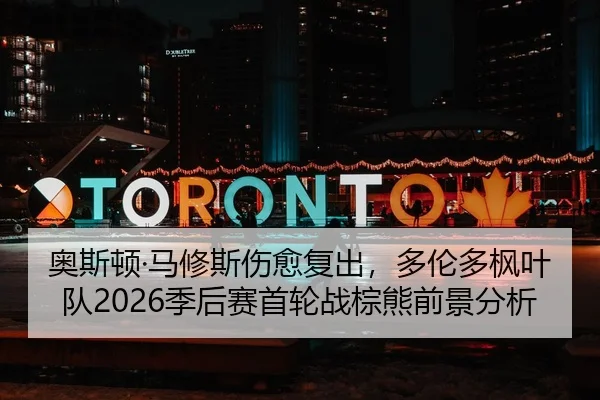奥斯顿·马修斯伤愈复出，多伦多枫叶队2026季后赛首轮战棕熊前景分析