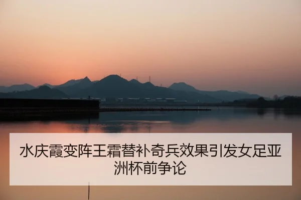 水庆霞变阵王霜替补奇兵效果引发女足亚洲杯前争论