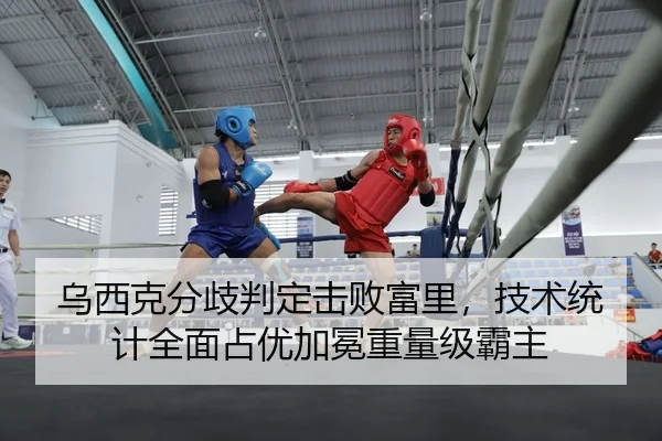 乌西克分歧判定击败富里，技术统计全面占优加冕重量级霸主