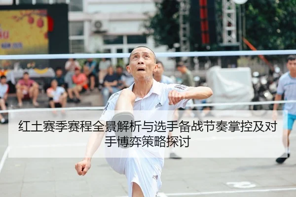 红土赛季赛程全景解析与选手备战节奏掌控及对手博弈策略探讨