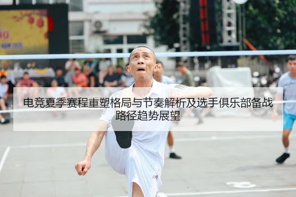 电竞夏季赛程重塑格局与节奏解析及选手俱乐部备战路径趋势展望